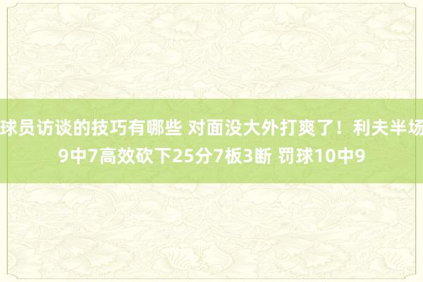 球员访谈的技巧有哪些 对面没大外打爽了！利夫半场9中7高效砍下25分7板3断 罚球10中9