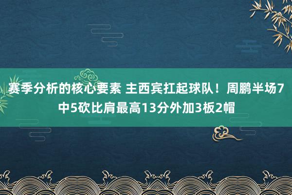 赛季分析的核心要素 主西宾扛起球队！周鹏半场7中5砍比肩最高13分外加3板2帽