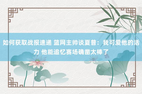 如何获取战报速递 篮网主帅谈夏普：我可爱他的活力 他能追忆赛场确凿太棒了