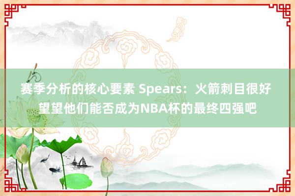 赛季分析的核心要素 Spears：火箭刺目很好 望望他们能否成为NBA杯的最终四强吧