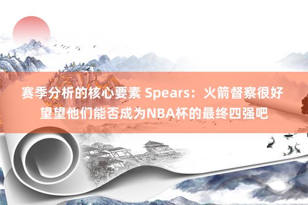 赛季分析的核心要素 Spears：火箭督察很好 望望他们能否成为NBA杯的最终四强吧