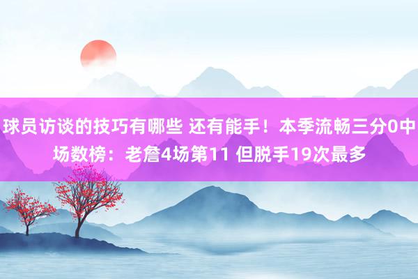 球员访谈的技巧有哪些 还有能手！本季流畅三分0中场数榜：老詹4场第11 但脱手19次最多