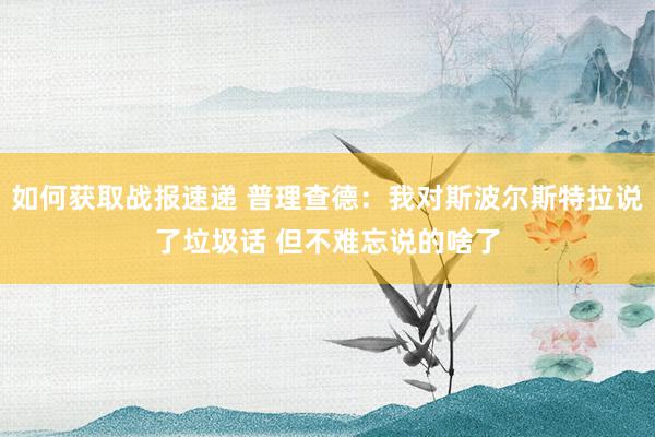 如何获取战报速递 普理查德：我对斯波尔斯特拉说了垃圾话 但不难忘说的啥了