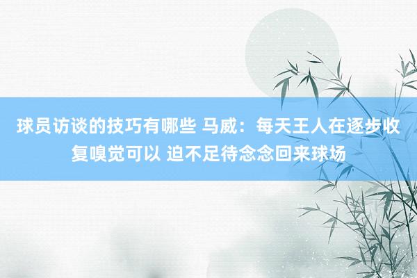 球员访谈的技巧有哪些 马威：每天王人在逐步收复嗅觉可以 迫不足待念念回来球场