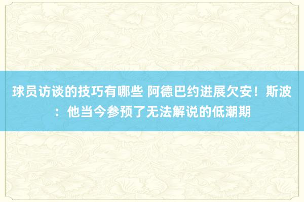 球员访谈的技巧有哪些 阿德巴约进展欠安！斯波：他当今参预了无法解说的低潮期