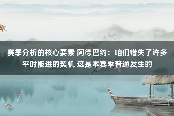 赛季分析的核心要素 阿德巴约：咱们错失了许多平时能进的契机 这是本赛季普通发生的