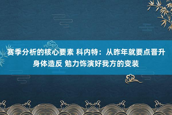 赛季分析的核心要素 科内特：从昨年就要点晋升身体造反 勉力饰演好我方的变装