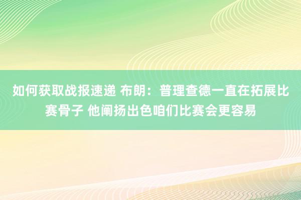 如何获取战报速递 布朗：普理查德一直在拓展比赛骨子 他阐扬出色咱们比赛会更容易