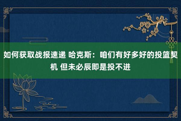 如何获取战报速递 哈克斯：咱们有好多好的投篮契机 但未必辰即是投不进