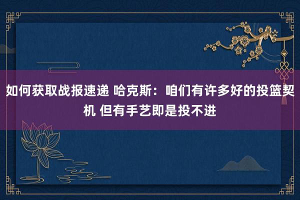 如何获取战报速递 哈克斯：咱们有许多好的投篮契机 但有手艺即是投不进