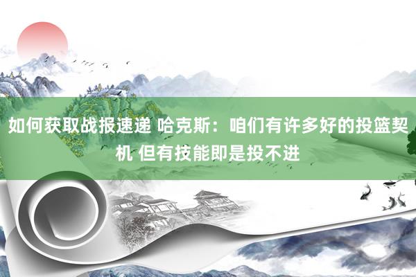 如何获取战报速递 哈克斯：咱们有许多好的投篮契机 但有技能即是投不进