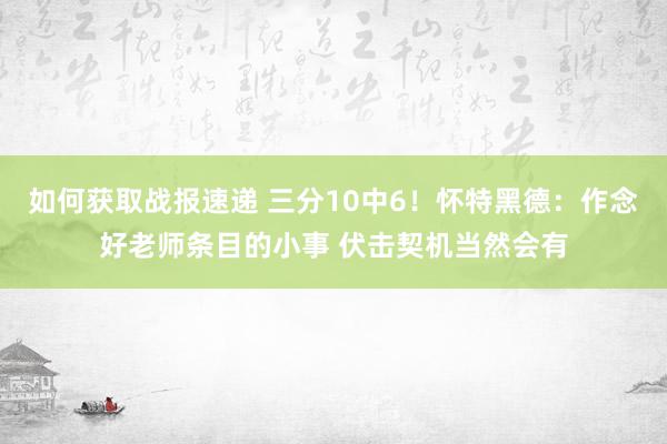 如何获取战报速递 三分10中6！怀特黑德：作念好老师条目的小事 伏击契机当然会有