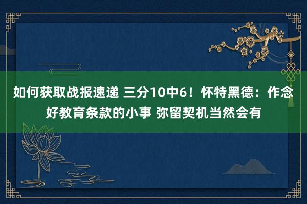 如何获取战报速递 三分10中6！怀特黑德：作念好教育条款的小事 弥留契机当然会有