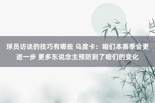 球员访谈的技巧有哪些 乌度卡：咱们本赛季会更进一步 更多东说念主预防到了咱们的变化