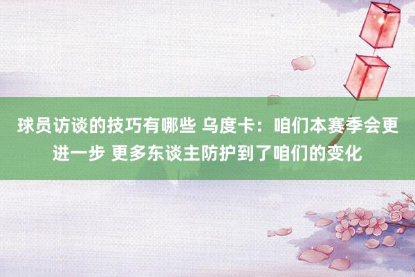 球员访谈的技巧有哪些 乌度卡：咱们本赛季会更进一步 更多东谈主防护到了咱们的变化