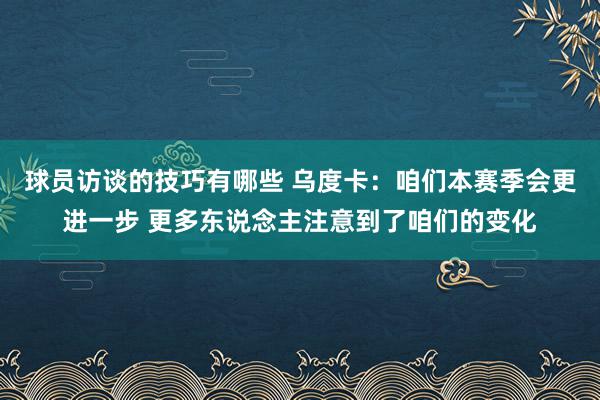 球员访谈的技巧有哪些 乌度卡：咱们本赛季会更进一步 更多东说念主注意到了咱们的变化