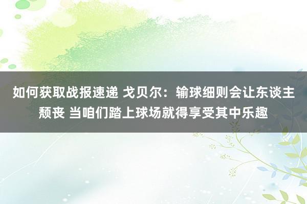 如何获取战报速递 戈贝尔：输球细则会让东谈主颓丧 当咱们踏上球场就得享受其中乐趣