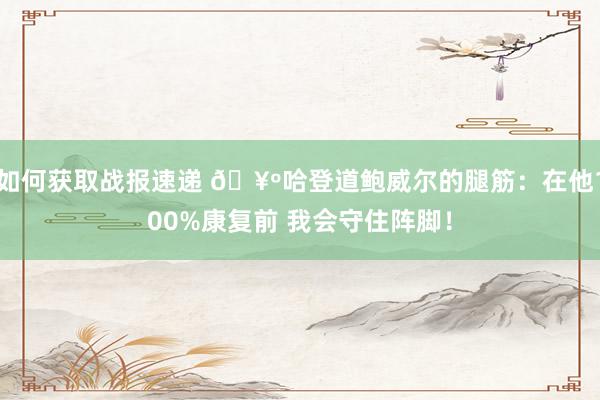 如何获取战报速递 🥺哈登道鲍威尔的腿筋：在他100%康复前 我会守住阵脚！