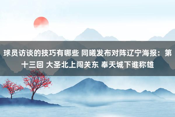 球员访谈的技巧有哪些 同曦发布对阵辽宁海报：第十三回 大圣北上闯关东 奉天城下谁称雄