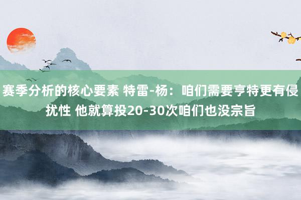 赛季分析的核心要素 特雷-杨：咱们需要亨特更有侵扰性 他就算投20-30次咱们也没宗旨