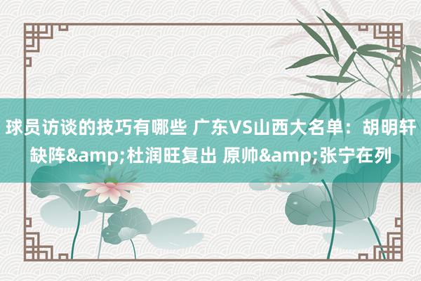 球员访谈的技巧有哪些 广东VS山西大名单：胡明轩缺阵&杜润旺复出 原帅&张宁在列