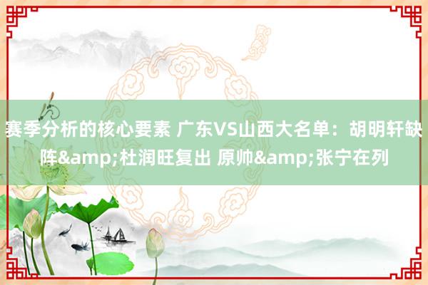 赛季分析的核心要素 广东VS山西大名单：胡明轩缺阵&杜润旺复出 原帅&张宁在列