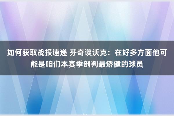 如何获取战报速递 芬奇谈沃克：在好多方面他可能是咱们本赛季剖判最矫健的球员