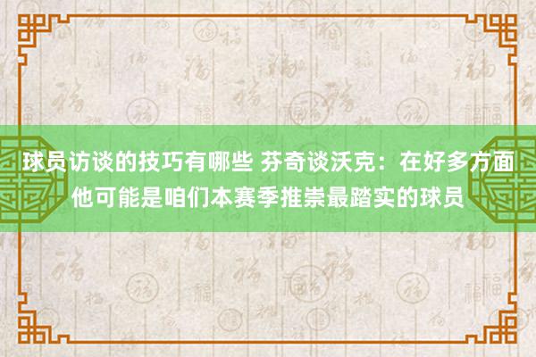 球员访谈的技巧有哪些 芬奇谈沃克：在好多方面他可能是咱们本赛季推崇最踏实的球员