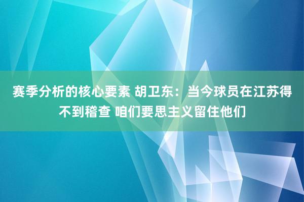 赛季分析的核心要素 胡卫东：当今球员在江苏得不到稽查 咱们要思主义留住他们