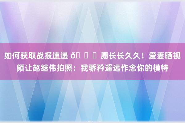 如何获取战报速递 😁愿长长久久！爱妻晒视频让赵继伟拍照：我骄矜遥远作念你的模特