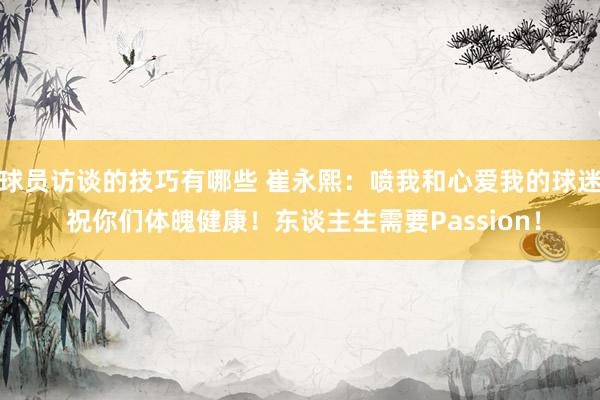 球员访谈的技巧有哪些 崔永熙：喷我和心爱我的球迷 祝你们体魄健康！东谈主生需要Passion！