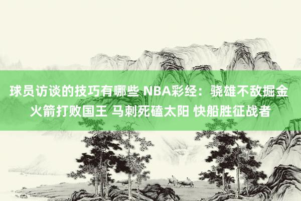 球员访谈的技巧有哪些 NBA彩经：骁雄不敌掘金 火箭打败国王 马刺死磕太阳 快船胜征战者