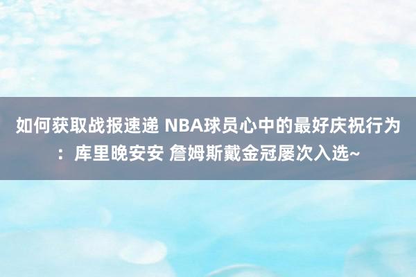 如何获取战报速递 NBA球员心中的最好庆祝行为：库里晚安安 詹姆斯戴金冠屡次入选~