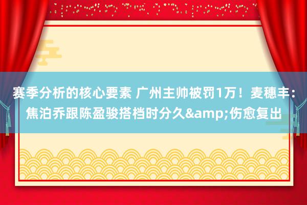 赛季分析的核心要素 广州主帅被罚1万！麦穗丰：焦泊乔跟陈盈骏搭档时分久&伤愈复出