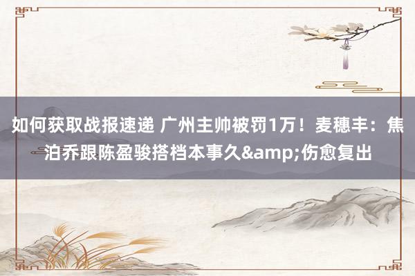 如何获取战报速递 广州主帅被罚1万！麦穗丰：焦泊乔跟陈盈骏搭档本事久&伤愈复出