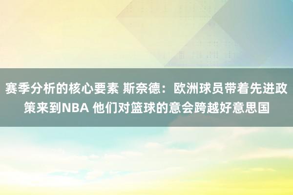 赛季分析的核心要素 斯奈德：欧洲球员带着先进政策来到NBA 他们对篮球的意会跨越好意思国