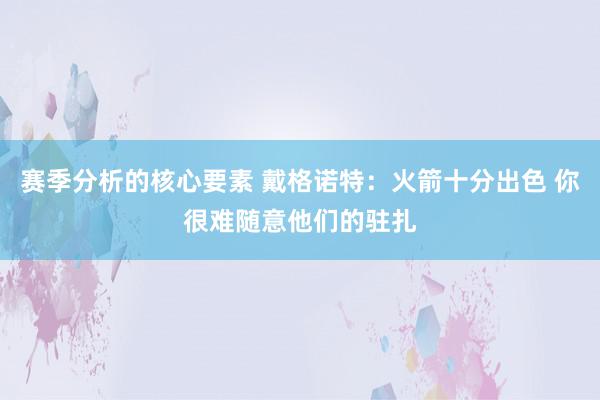 赛季分析的核心要素 戴格诺特：火箭十分出色 你很难随意他们的驻扎