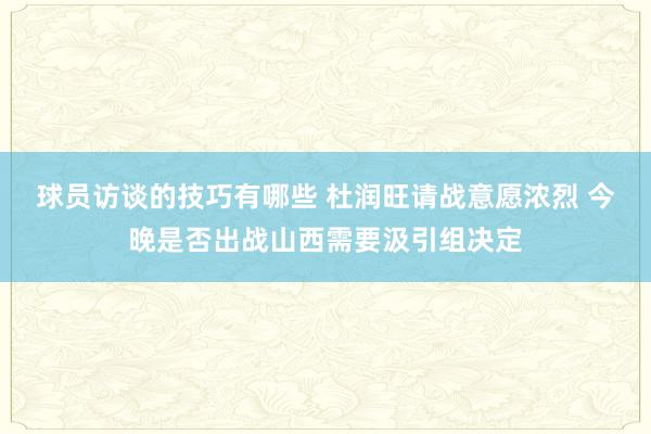 球员访谈的技巧有哪些 杜润旺请战意愿浓烈 今晚是否出战山西需要汲引组决定