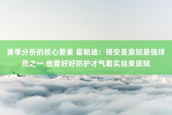 赛季分析的核心要素 霍勒迪：锡安是禀赋最强球员之一 他要好好防护才气着实结束禀赋