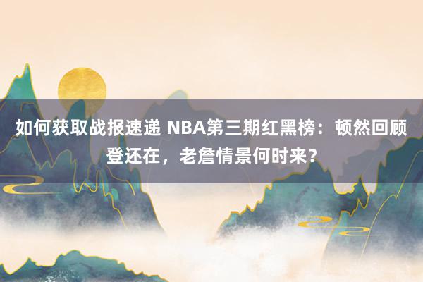 如何获取战报速递 NBA第三期红黑榜：顿然回顾登还在，老詹情景何时来？