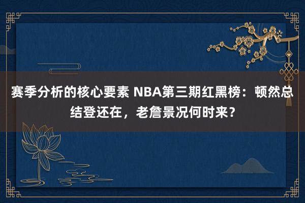 赛季分析的核心要素 NBA第三期红黑榜：顿然总结登还在，老詹景况何时来？