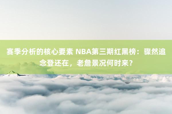 赛季分析的核心要素 NBA第三期红黑榜：骤然追念登还在，老詹景况何时来？