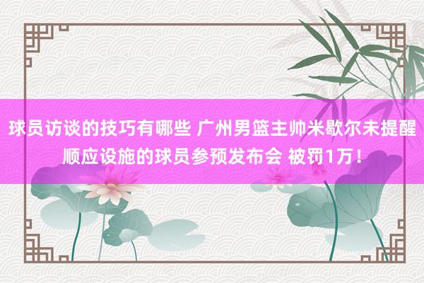 球员访谈的技巧有哪些 广州男篮主帅米歇尔未提醒顺应设施的球员参预发布会 被罚1万！