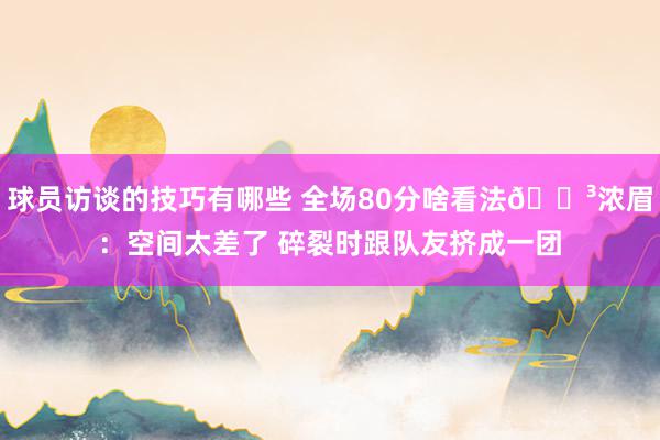 球员访谈的技巧有哪些 全场80分啥看法😳浓眉：空间太差了 碎裂时跟队友挤成一团