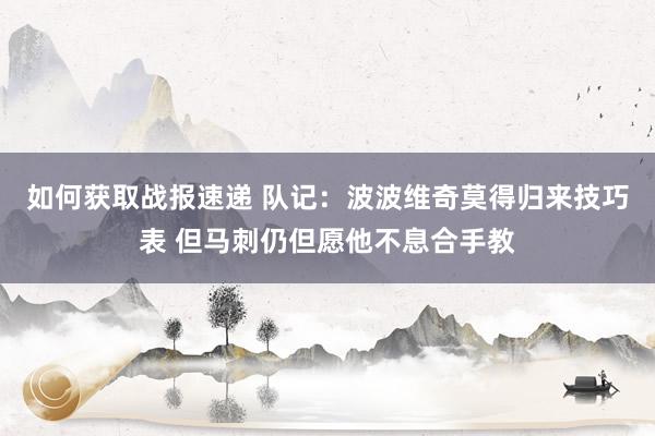 如何获取战报速递 队记：波波维奇莫得归来技巧表 但马刺仍但愿他不息合手教