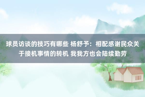 球员访谈的技巧有哪些 杨舒予：相配感谢民众关于接机事情的转机 我我方也会陆续勤劳