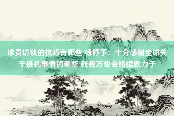 球员访谈的技巧有哪些 杨舒予：十分感谢全球关于接机事情的调整 我我方也会络续致力于