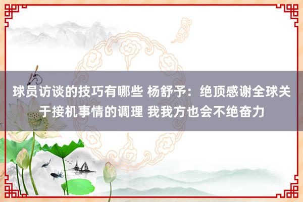 球员访谈的技巧有哪些 杨舒予：绝顶感谢全球关于接机事情的调理 我我方也会不绝奋力