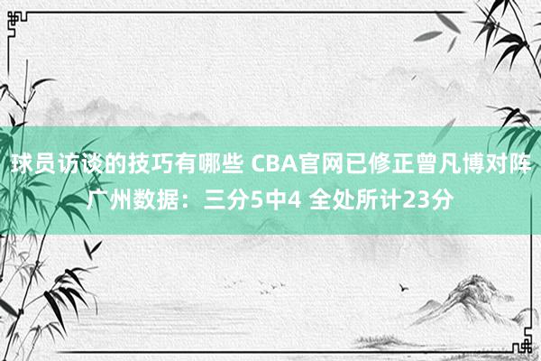 球员访谈的技巧有哪些 CBA官网已修正曾凡博对阵广州数据：三分5中4 全处所计23分