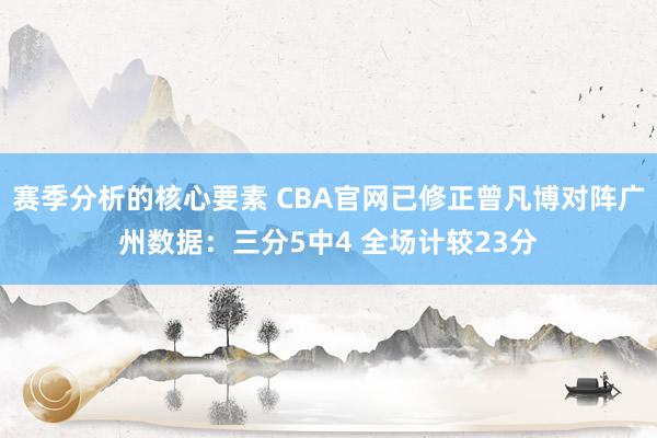 赛季分析的核心要素 CBA官网已修正曾凡博对阵广州数据：三分5中4 全场计较23分